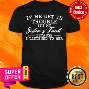 If We Get In Trouble It'S My Sister'S Fault Because I Listen To Her Shirt