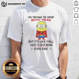Good Minion I'm Trying To Stop Being Mean But It's Like Y'all Have To Stop Being Stupid First T-Shirt