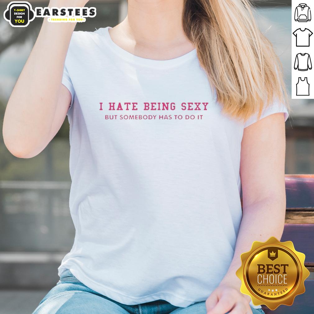 Funny I Hate Being Sexy But Somebody Has To Do It T-Shirt - Image 3