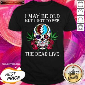 Good Sugar Skull I May Be Old But I Got To See The Dead Live Rose Shirt