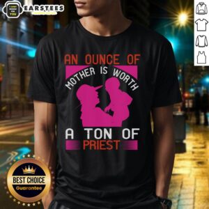 Awesome An Ounce Of Mother Is Worth A Ton Of Priest T-Shirt