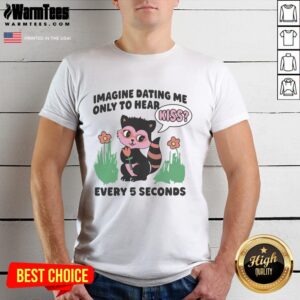 Hot Imagine Dating Me Only To Hear Kiss Every 5 Seconds T-Shirt