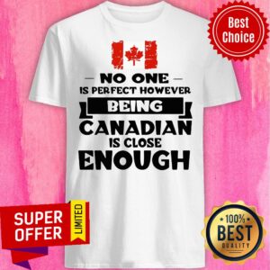 No One Is Perfect However Being Canadian Is Close Enough Shirt