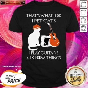 Great That’s What I Do I Pet Cats I Play Guitars And I Know Things Shirt