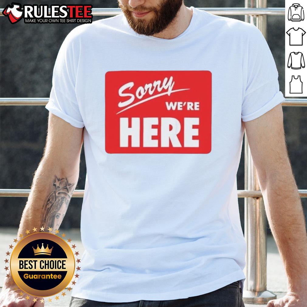 Top Sorry We're Here T-Shirt