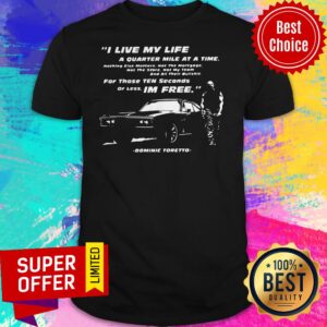 I Live My Live A Quarter Mile At A Time For Those Ten Seconds Or Less I'm Free Dominic Toretto Shirt