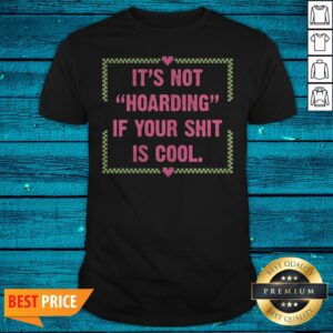 Happy It's Not Hoarding If Your Shit Is Cool Shirt