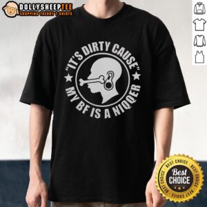 Nice It's Dirty Cause My Bf Is A Niqqer Funny T-Shirt