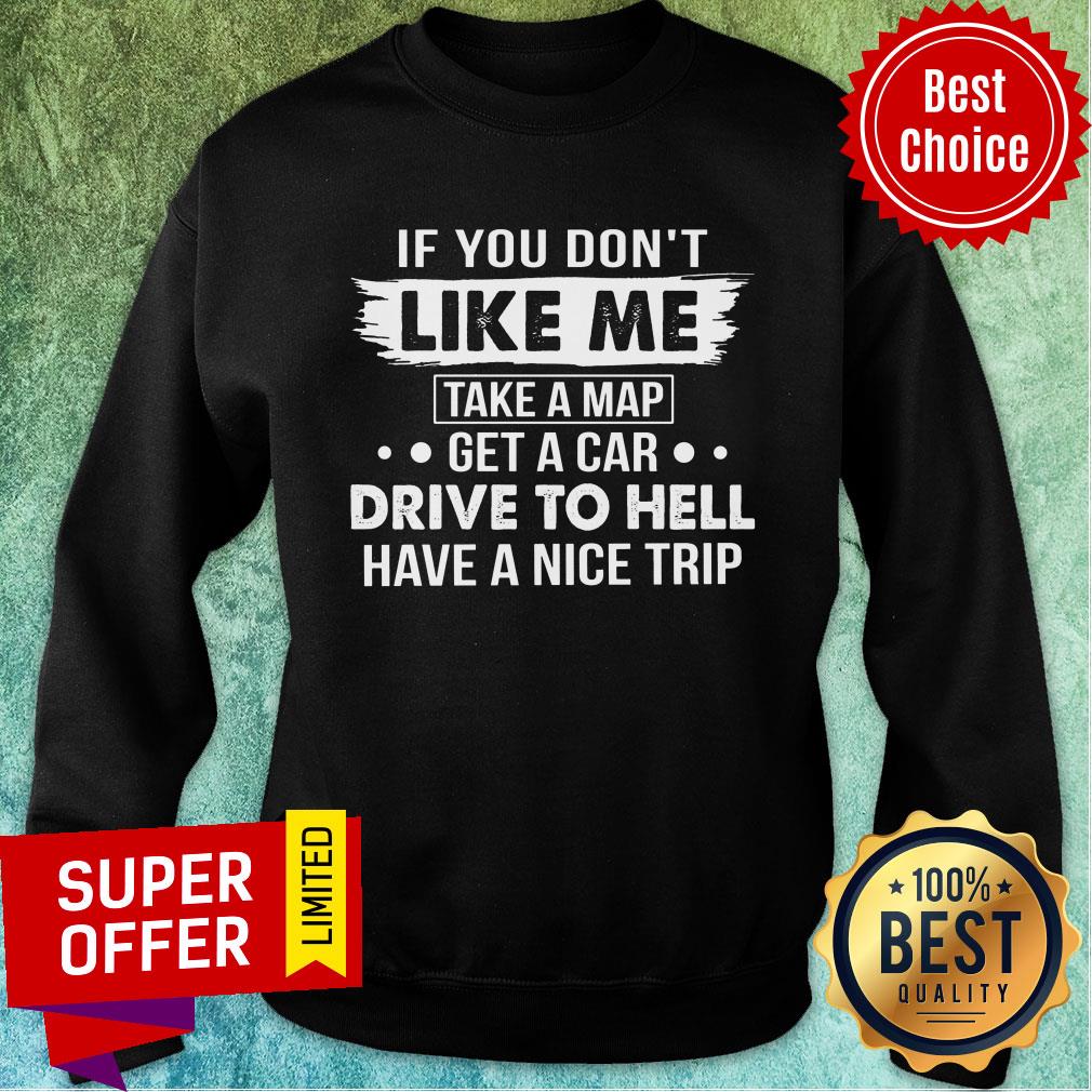 If You Don't Like Me Take A Map Get A Car Drive To Hell Have A Nice Trip Shirt - Image 5
