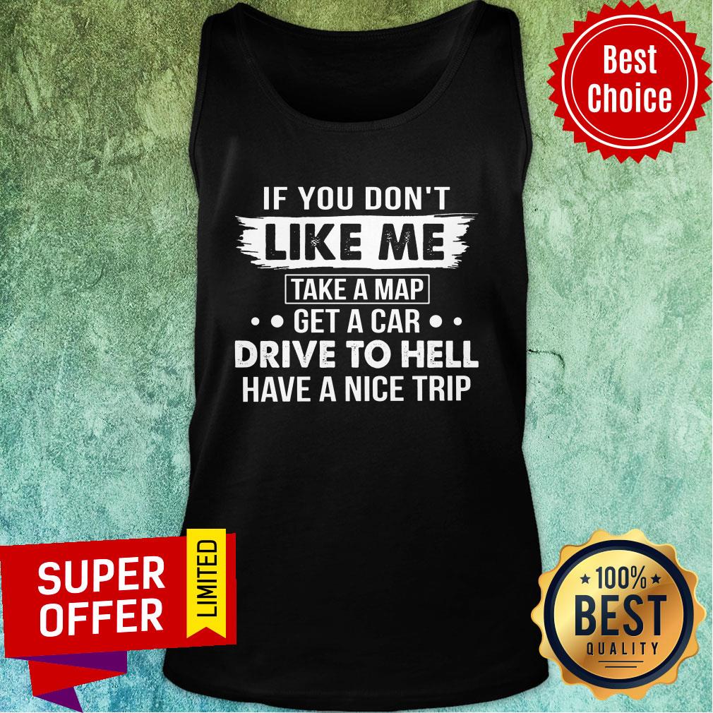 If You Don't Like Me Take A Map Get A Car Drive To Hell Have A Nice Trip Shirt - Image 4