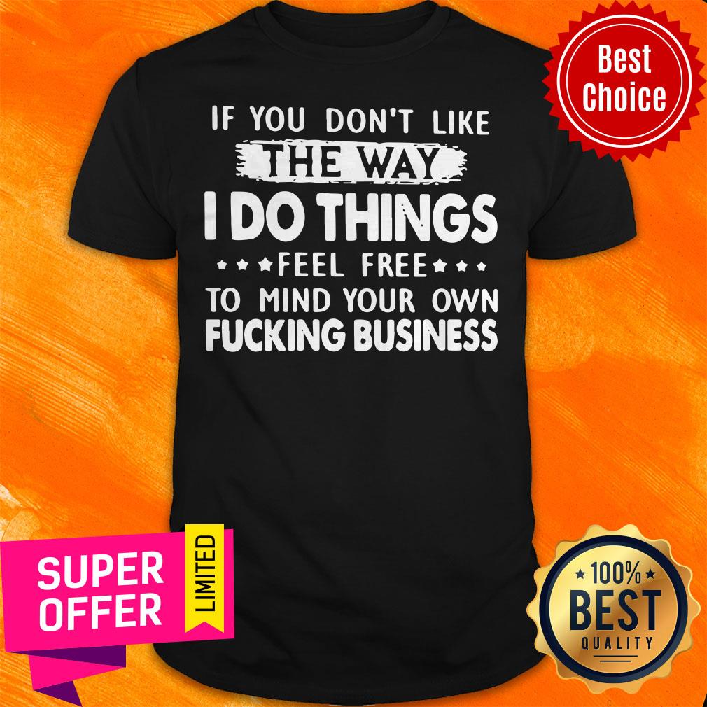 If You Don’t Like The Way I Do Things Feel Free To Mind Your Own Fucking Business Shirt