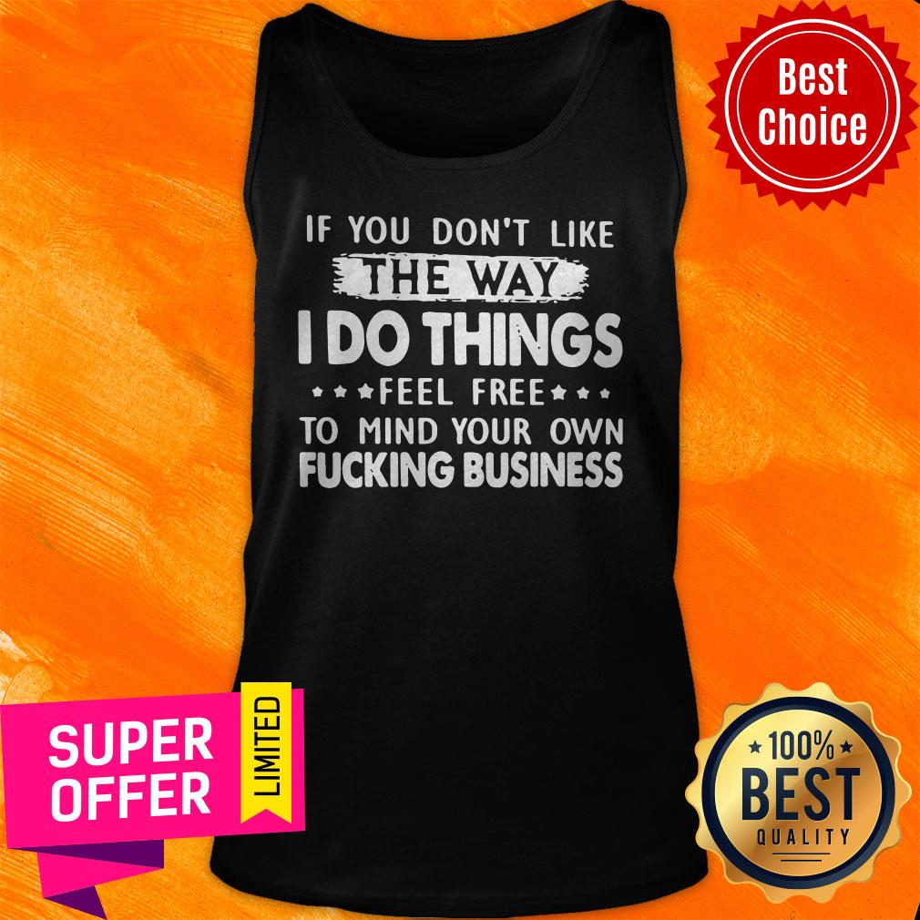 If You Don’t Like The Way I Do Things Feel Free To Mind Your Own Fucking Business Shirt - Image 5