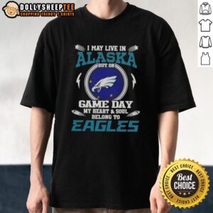 Top I May Live In Alaska But On Game Day My Heart And Soul Belongs To Philadelphia Eagles T-Shirt