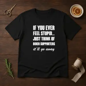 Good If You Ever Feel Stupid Just Think Of Biden Supporters It Will Go Away Shirt