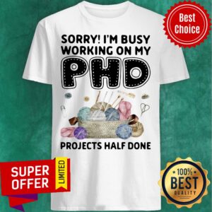Sorry I'm Busy Working On My PHD Projects Half Done Shirt