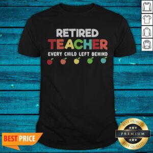 Top Retired Teacher Every Child Left Behind Shirt