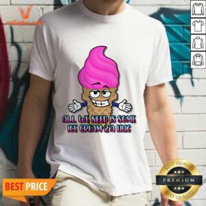 All We Need Is Some Ice Cream And A Hug Shirt
