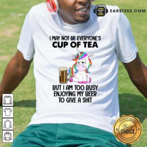 Unicorns I May Not Be Everyone’s Cup Of Tea But I Am Too Busy Enjoying My Beer To Give A Shit Shirt