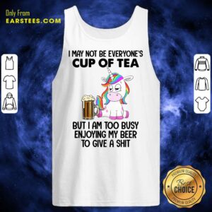 Alternative view of Unicorns I May Not Be Everyone’s Cup Of Tea But I Am Too Busy Enjoying My Beer To Give A Shit Shirt