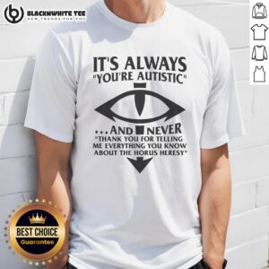 Pretty It's Always You're Autistic And Never Thank You For Telling Me Everything You Know About Heresy T-Shirt