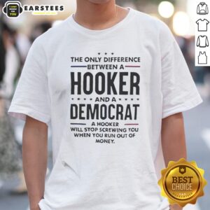 Good The Only Difference Between A Hooker And A Democrat Will Stop Screwing You Shirt