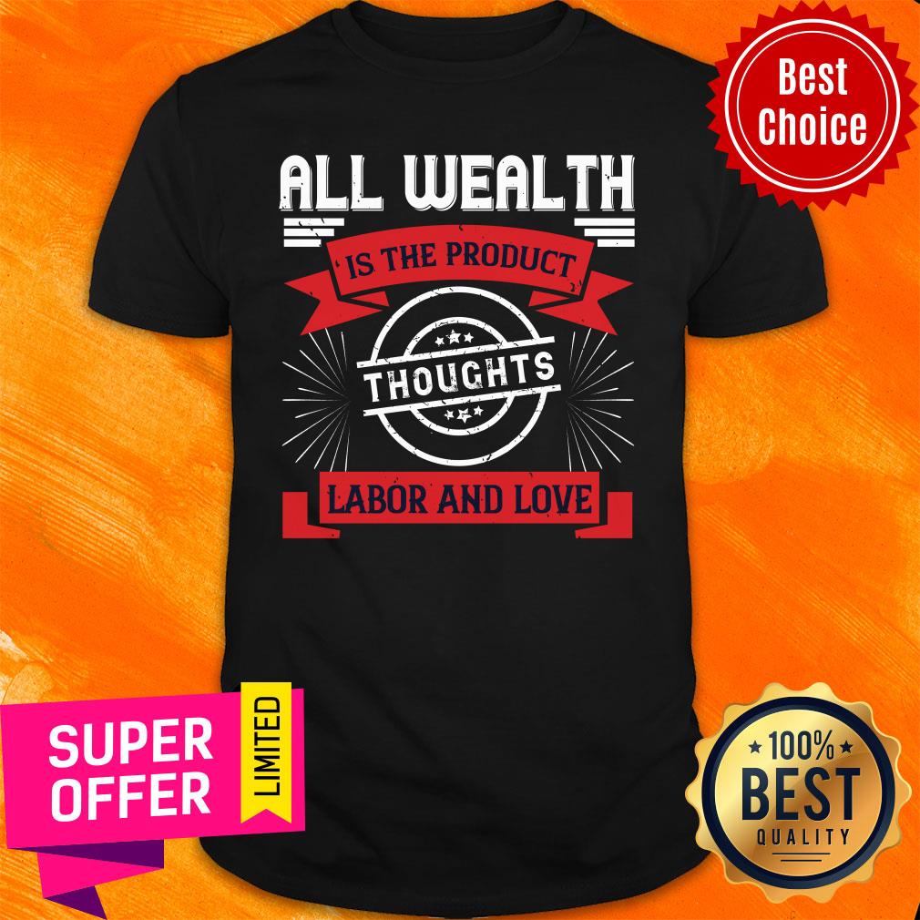All Wealth Is The Product Of Thoughts Labor And Love Shirt