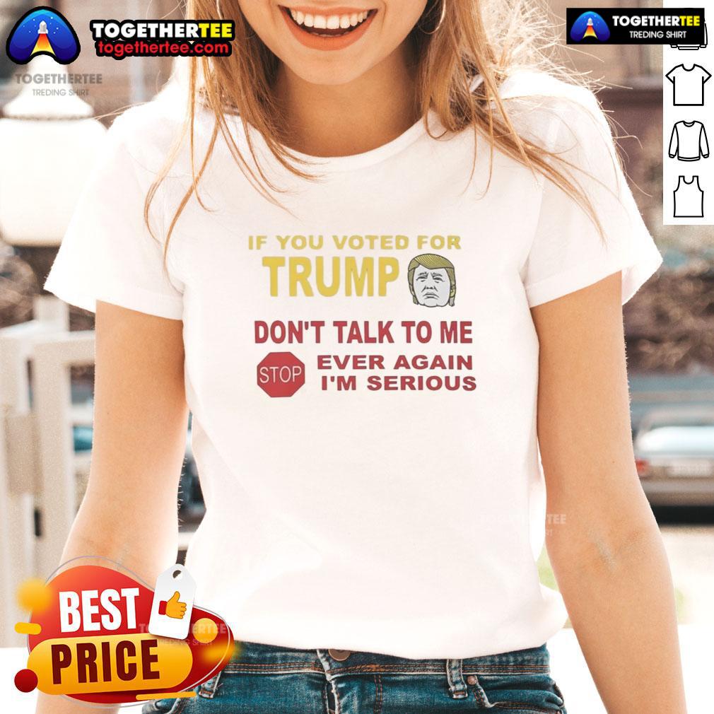 Top If You Voted For Trump Don't Talk To Me Ever Again I'm Serious T-Shirt - Image 3
