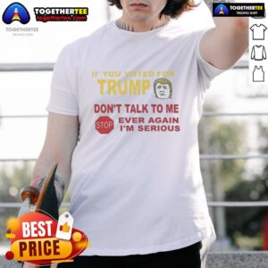 Top If You Voted For Trump Don't Talk To Me Ever Again I'm Serious T-Shirt