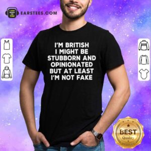 I’m British I Might Be Stubborn And Opinionated But At Least I’m Not Fake Shirt