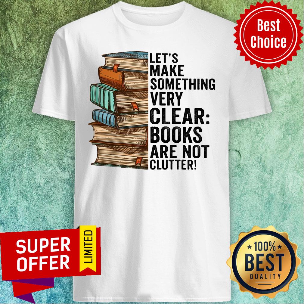 Let's Make Something Very Clear Book Are Not Clutter Shirt