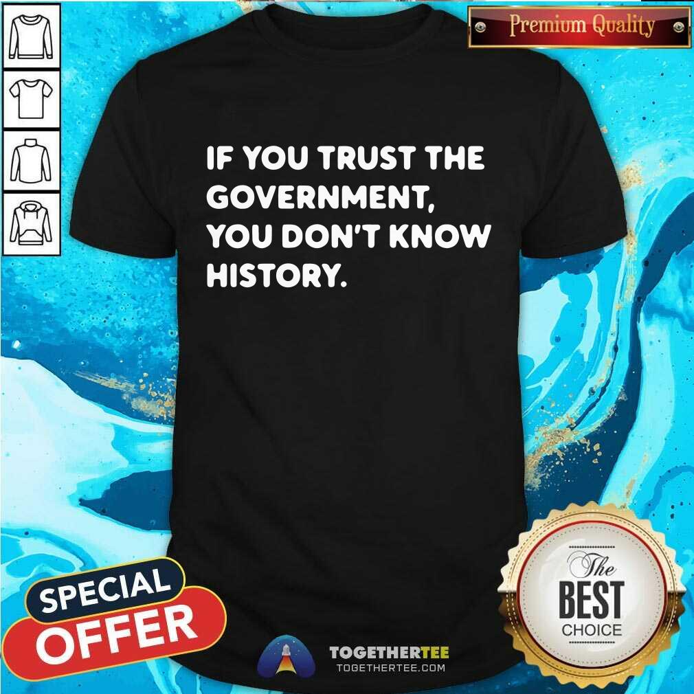 If You Trust The Government You Do Not Know History Shirt