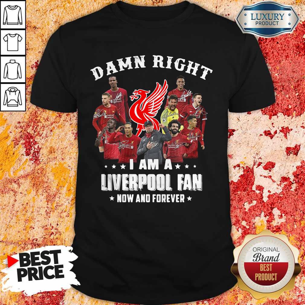 Damn Right I Am A Liverpool Fan Now And Forever Shirt