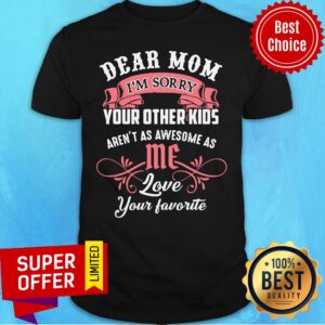 Dear Mom I'm Sorry Your Other Kids Aren't As Awesome As Me Love Your Favotite Shirt
