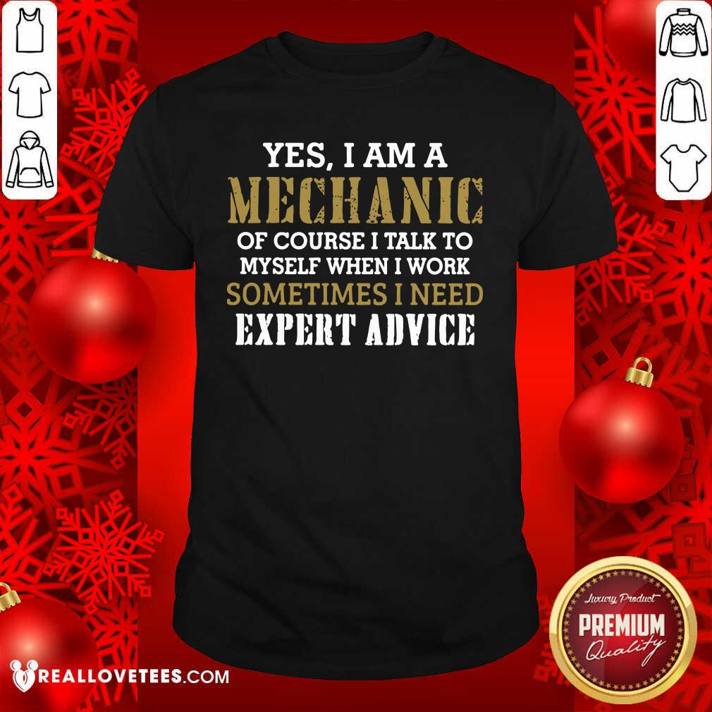 So Yes I Am A Mechanic Of Course I Talk To My Self When I Work Sometimes I Need Shirt