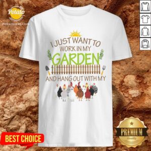 Nice I Just Want To Work In My Garden And Hang Out With My Shirt