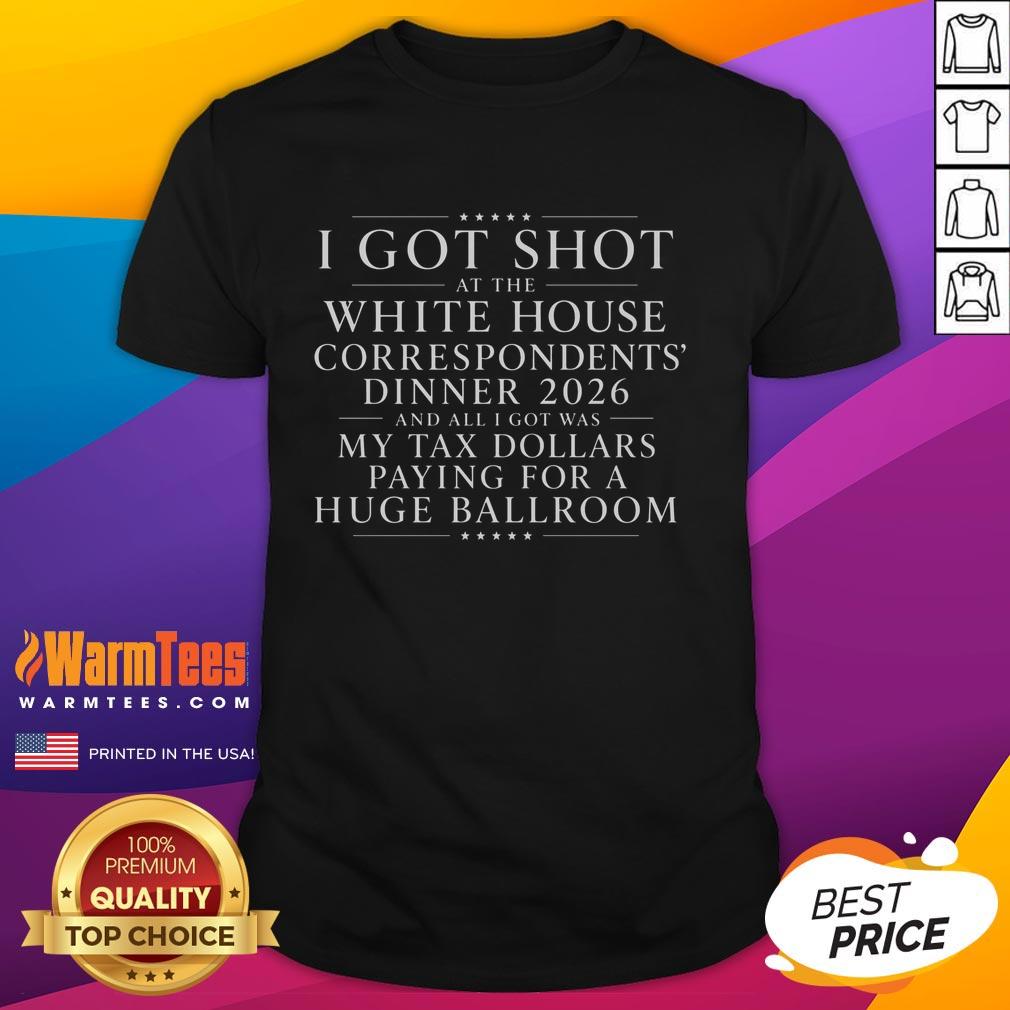 Awesome I Got Shot At White House Dinner And All I Got Was My Tax Dollars Paying For A Huge Ballroom T-Shirt