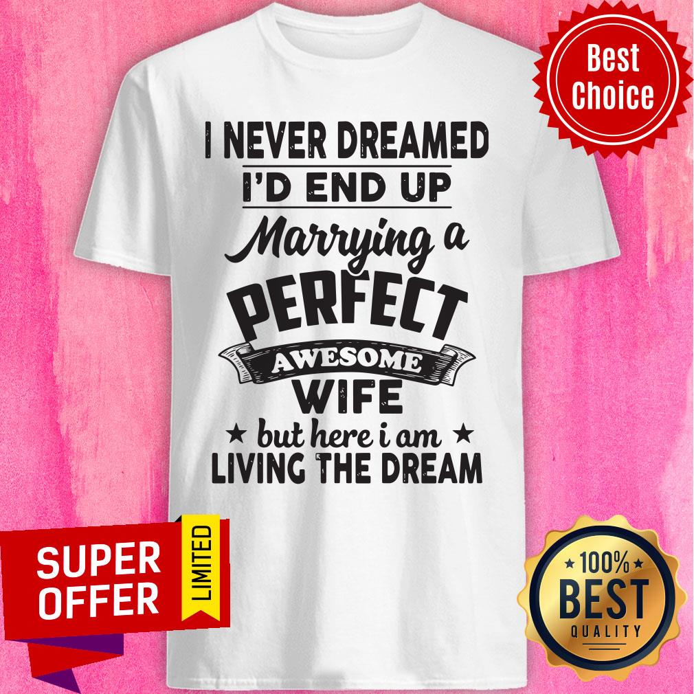 I Never Dreamed Id End Up Marrying A Perfect Awesome Wife But Here I Am Living The Dream Tee Shirt