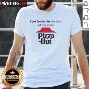 Funny I Got Fcked In The Butt At My Local Pizza Hut T-Shirt