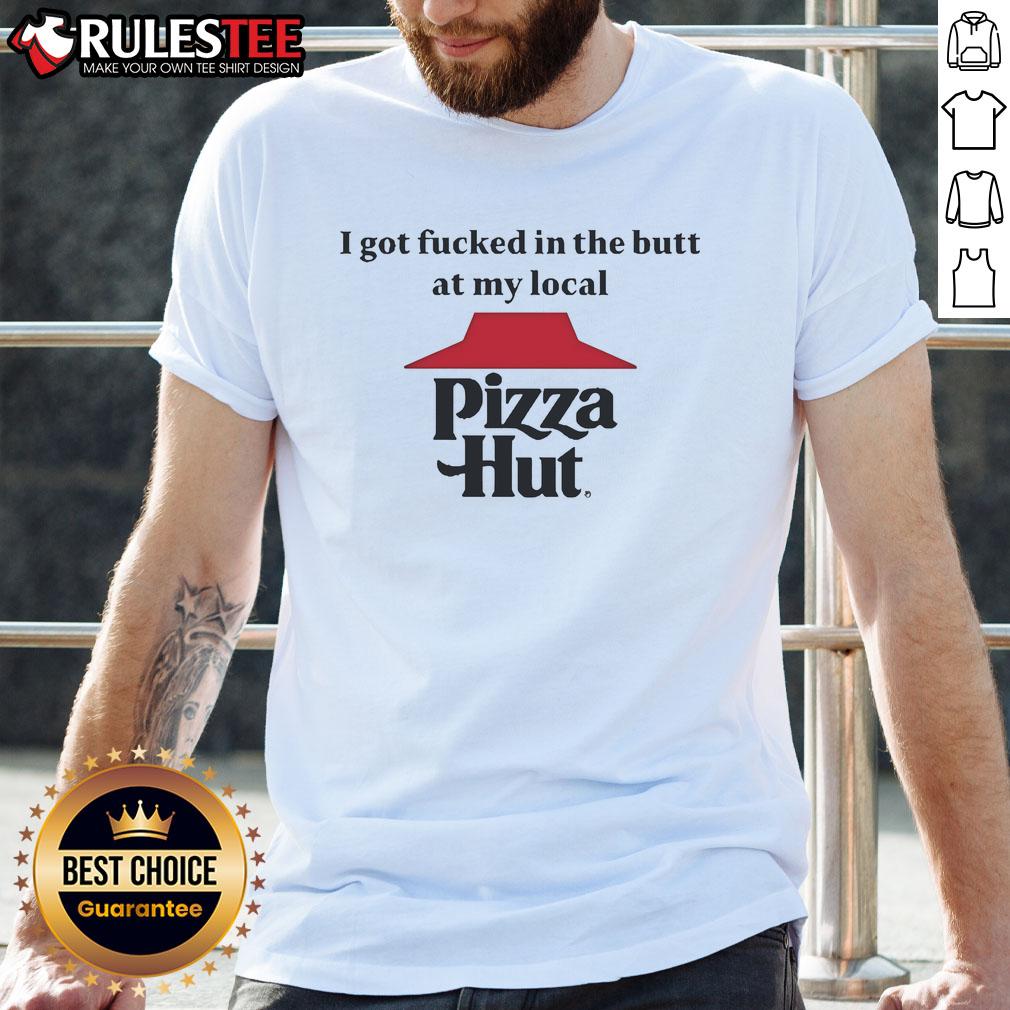 Funny I Got Fcked In The Butt At My Local Pizza Hut T-Shirt
