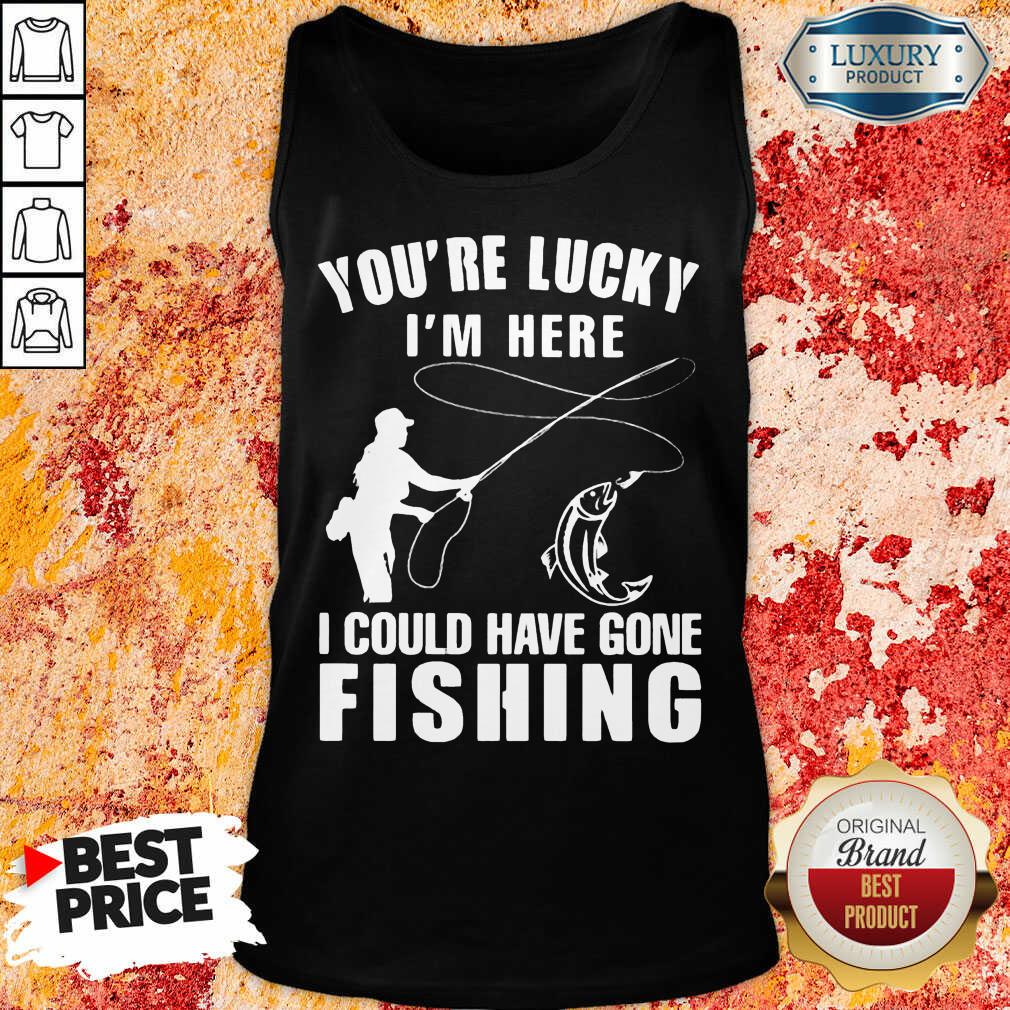 You’re Lucky I’m Here I Could Have Gone Fishing Shirt - Image 3