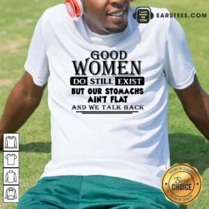 Happy Good Women Do Still Exist But Our Stomachs Aren’t Flat And We Talk Back Shirt