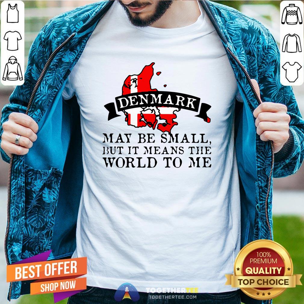 Hot Denmark May Be Small But It Means The World To Me Shirt