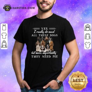 Original Englishcockerspaniel Dogs Yes I Really Do Need All These Dogs But More Importantly Shirt
