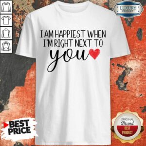 I Am Happiest When I Am Right Next To You Shirt