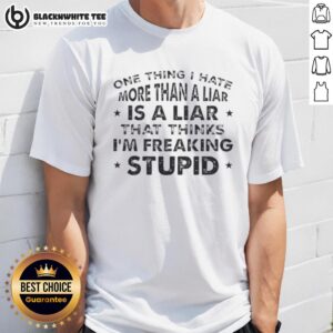Pretty One Thing I Hate More Than A Liar Is A Liar Who Thinks I'm Freaking Stupid Quote T-Shirt
