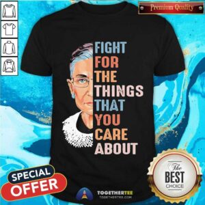 Pretty Ruth Bader Ginsburg Fight For The Things That You Care About Shirt