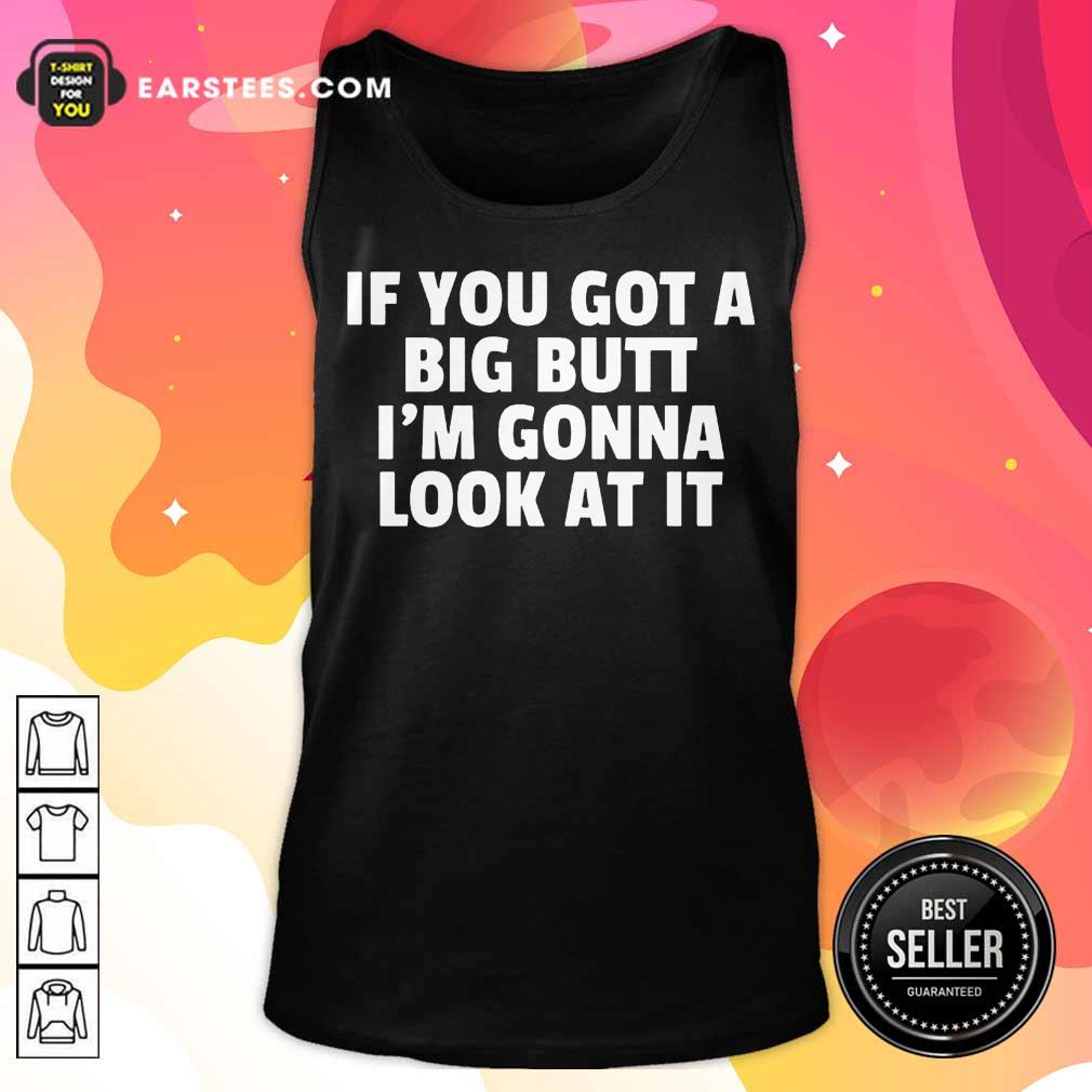 Funny If You Got A Big Butt Im Gonna Look At It Shirt - Image 2