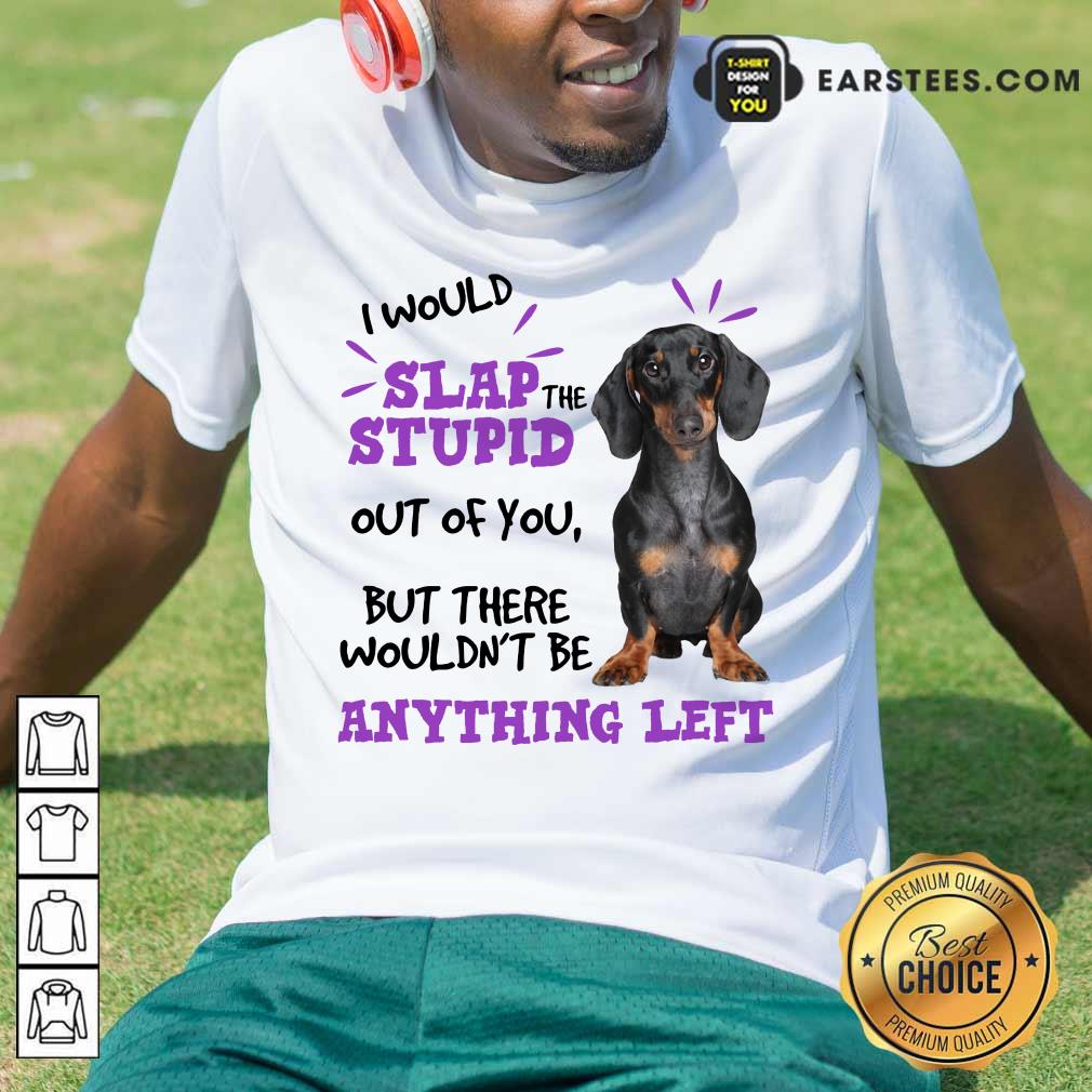 Good Dachshund I Would Slap The Stupid Out Of You But There Would Not Be Anything Left Shirt