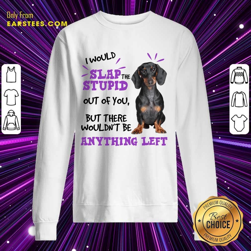 Good Dachshund I Would Slap The Stupid Out Of You But There Would Not Be Anything Left Shirt - Image 5