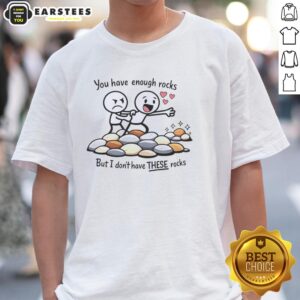 Nice You Have Enough Rocks But I Don't Have These Rocks Shirt